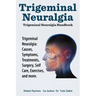 Trigeminal Neuralgia: Trigeminal Neuralgia Handbook. Trigeminal Neuralgia: Causes, Symptoms, Treatments, Surgery, Self-Care, Exercises, and more.