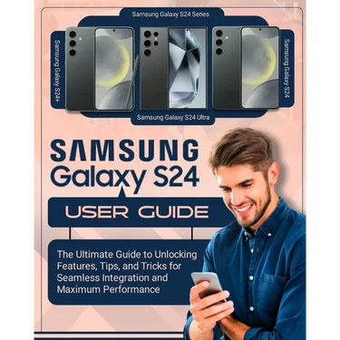 SAMSUNG Galaxy S24 User Guide: The Ultimate Guide to Unlocking Features, Tips and Tricks for Seamless Integration and Maximum Performace