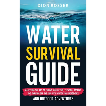 Water Survival Guide: Mastering the Art of Finding, Collecting, Treating, Storing, and Thriving Off the Grid with Water for Emergencies and