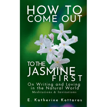 How to Come Out To the Jasmine First: On Writing and Loving in the Natural World Meditations & Invitations