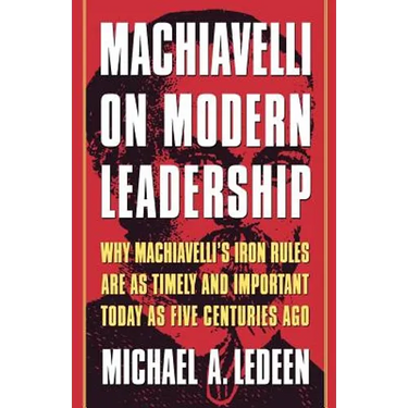 Machiavelli on Modern Leadership: Why Machiavelli's Iron Rules Are as Timely and Important Today as Five Centuries Ago
