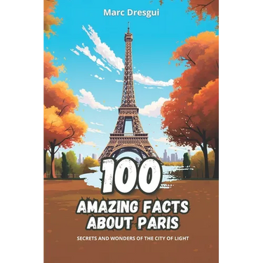 100 Amazing Facts about Paris: Secrets and Wonders of the City of Light