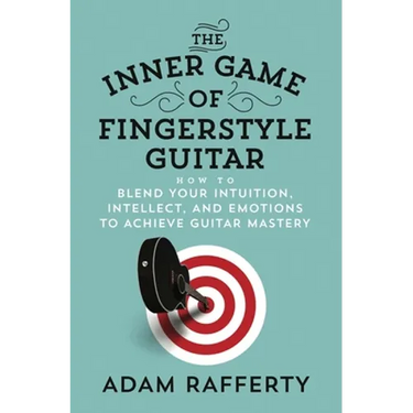 The Inner Game of Fingerstyle Guitar: How to Blend Your Intuition, Intellect, and Emotions to Achieve Guitar Mastery