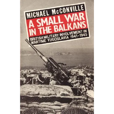 A Small War in the Balkans: British Military Involvement in Wartime Yugoslavia 1941-1945