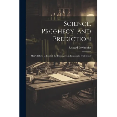 Science, Prophecy, and Prediction; Man's Efforts to Foretell the Future, From Babylon to Wall Street