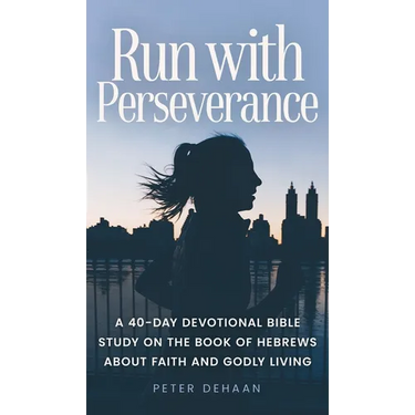 Run with Perseverance: A 40-Day Devotional Bible Study on the Book of Hebrews about Faith and Godly Living
