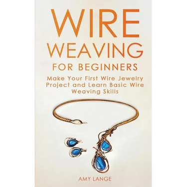 Wire Weaving for Beginners: Make Your First Wire Jewelry Project and Learn Basic Wire Weaving Skills
