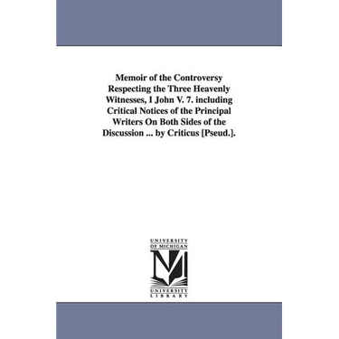 Memoir of the Controversy Respecting the Three Heavenly Witnesses, I John V. 7. including Critical Notices of the Principal Writers On Both Sides of t