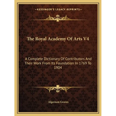 The Royal Academy Of Arts V4: A Complete Dictionary Of Contributors And Their Work From Its Foundation In 1769 To 1904