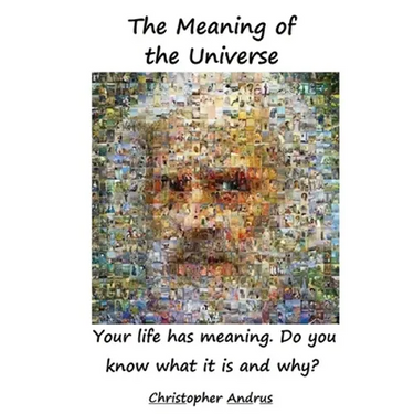 The Meaning of the Universe: Your Life Has Meaning. But Do You Know What and Why?