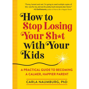 How to Stop Losing Your Sh*t with Your Kids: A Practical Guide to Becoming a Calmer, Happier Parent