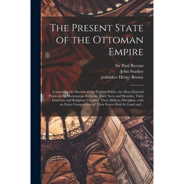 The Present State of the Ottoman Empire: Containing the Maxims of the Turkish Politie, the Most Material Points of the Mahometan Religion, Their Sects