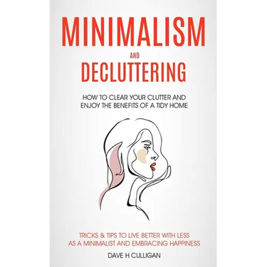 Minimalism and Decluttering: How to Clear Your Clutter and Enjoy the Benefits of a Tidy Home (Tricks & Tips to Live Better With Less as a Minimalist a