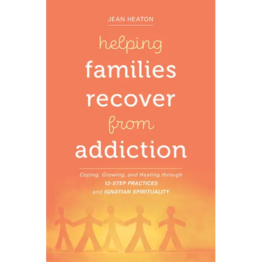 Helping Families Recover from Addiction: Coping, Growing, and Healing Through 12-Step Practices and Ignatian Spirituality