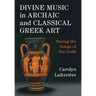Divine Music in Archaic and Classical Greek Art: Seeing the Songs of the Gods