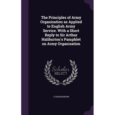 The Principles of Army Organisation as Applied to English Army Service. With a Short Reply to Sir Arthur Haliburton's Pamphlet on Army Organisation