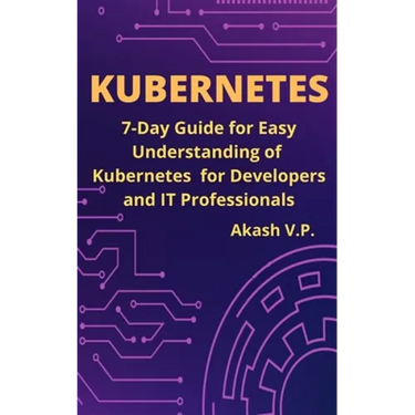 Kubernetes: 7-Day Guide for Easy Understanding of Kubernetes for Developers and IT Professionals