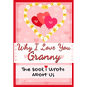 Why I Love You Granny: The Book I Wrote About Us Perfect for Kids Valentine's Day Gift, Birthdays, Christmas, Anniversaries, Mother's Day or just to s