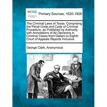 The Criminal Laws of Texas. Comprising the Penal Code and Code of Criminal Procedure, as Published by Authority, with Annotations of All Decisions in