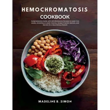 Hemochromatosis Cookbook: Comprehensive Guide with 100 Wholesome Recipes to Lower Iron Levels, Including a 4-week Cleanse, Budget-Friendly Optio