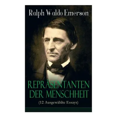 Repräsentanten der Menschheit (12 Ausgewählte Essays): Selbständigkeit + Persönlichkeit + Manieren + Der Dichter + Plato oder der Philosoph + Swedenbo