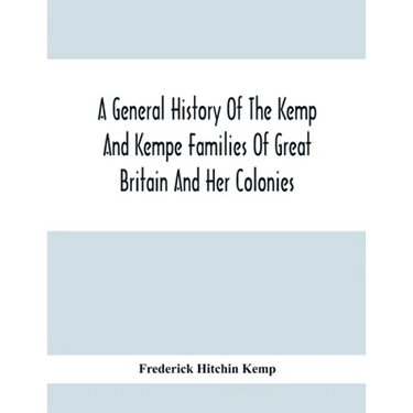 A General History Of The Kemp And Kempe Families Of Great Britain And Her Colonies, With Arms, Pedigrees, Portraits, Illustrations Of Seats, Foundatio