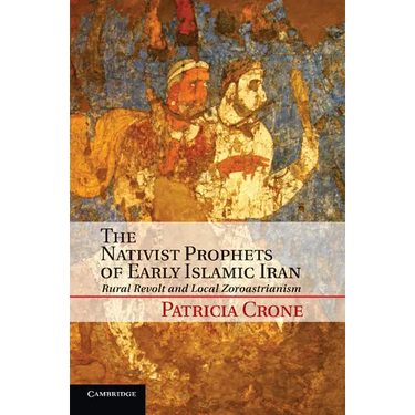 The Nativist Prophets of Early Islamic Iran: Rural Revolt and Local Zoroastrianism