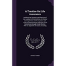 A Treatise On Life Assurance: In Which the Systems and Practice of the Leading Life Institutions Are Stated and Explained, and the Statutes and Judi