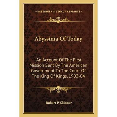 Abyssinia Of Today: An Account Of The First Mission Sent By The American Government To The Court Of The King Of Kings, 1903-04