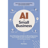 AI for Small Business: From Marketing and Sales to HR and Operations, How to Employ the Power of Artificial Intelligence for Small Business Success