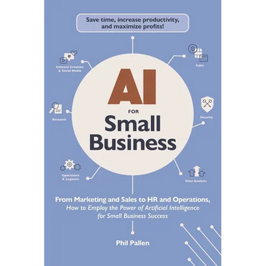 AI for Small Business: From Marketing and Sales to HR and Operations, How to Employ the Power of Artificial Intelligence for Small Business Success