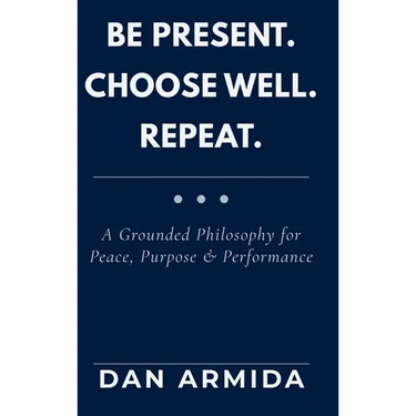 Be Present. Choose Well. Repeat.: A Grounded Philosophy for Peace, Purpose & Performance