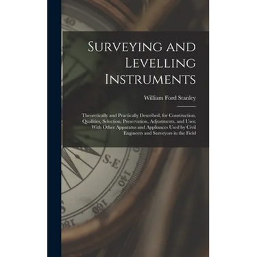 Surveying and Levelling Instruments: Theoretically and Practically Described, for Construction, Qualities, Selection, Preservation, Adjustments, and U