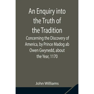 An Enquiry Into The Truth Of The Tradition, Concerning The Discovery Of America, By Prince Madog Ab Owen Gwynedd, About The Year, 1170