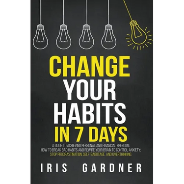 Change Your Habits in 7 Days: A Guide to Achieving Personal and Financial Freedom. How to Break Bad Habit, Control Anxiety; Stop Procrastination, Se