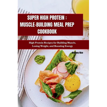 Super High Protein: MUSCLE-BUILDING MEAL PREP COOKBOOK: High Protein Recipes for Building Muscle, Losing Weight, and Boosting Energy