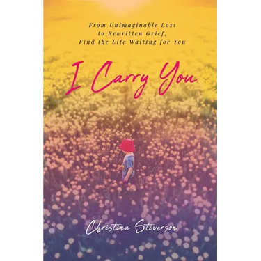 I Carry You: From Unimaginable Loss to Rewritten Grief, Find the Life Waiting for You