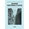 Seaside Watering Places: A Description Of Holiday Resorts On The Coasts Of England And Wales, The Channel Islands, And The Isle Of Man, Includi