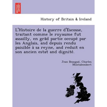 L'Histoire de La Guerre D'Escosse, Traitant Comme Le Royaume Fut Assailly, En Gra D Partie Occupe Par Les Anglais, and Depuis Rendu Paisible a Sa Reyn