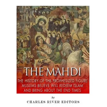 The Mahdi: The History of the Prophesized Figure Muslims Believe Will Redeem Islam and Bring About the End Times