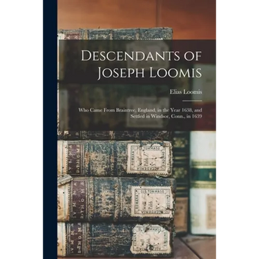 Descendants of Joseph Loomis: Who Came From Braintree, England, in the Year 1638, and Settled in Windsor, Conn., in 1639