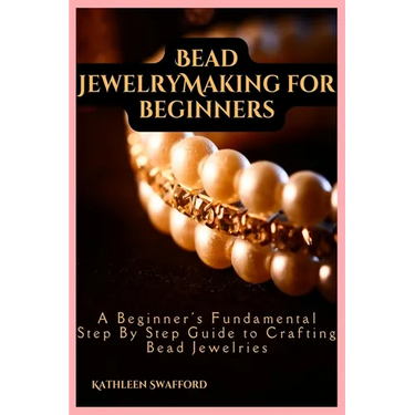 Bead Jewelry Making For Beginners: A Beginner's Fundamental Step By Step Guide to Crafting Bead Jewelries