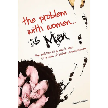 The Problem with Women... is Men: The Evolution of a Man's Man to a Man of Higher Consciousness