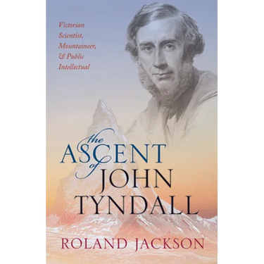 The Ascent of John Tyndall: Victorian Scientist, Mountaineer, and Public Intellectual