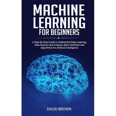 Machine Learning for Beginners: A Step-By-Step Guide to Understand Deep Learning, Data Science and Analysis, Basic Software and Algorithms for Artific