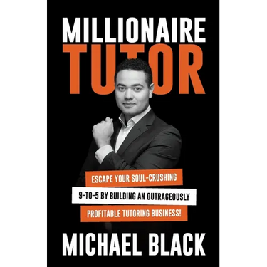 Millionaire Tutor: Escape Your Soul-Crushing 9-to-5 by Building an Outrageously Profitable Tutoring Business!