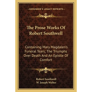 The Prose Works Of Robert Southwell: Containing Mary Magdalen's Funeral Tears; The Triumphs Over Death And An Epistle Of Comfort