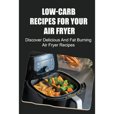 Low-Carb Recipes For Your Air Fryer: Discover Delicious And Fat Burning Air Fryer Recipes