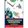 Understanding Mahjong for Beginners: Advance Guide To The Rich History, Rules, And Strategies To Master The Art Of Mahjong And Elevate Your Gaming Exp