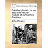 Primitive Physick: Or, an Easy and Natural Method of Curing Most Diseases.